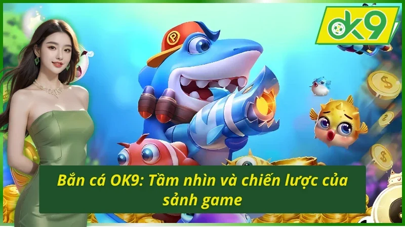 Tầm nhìn và chiến cược của sảnh game bắn cá OK9
